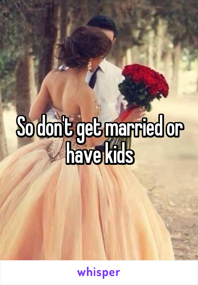 So don't get married or have kids