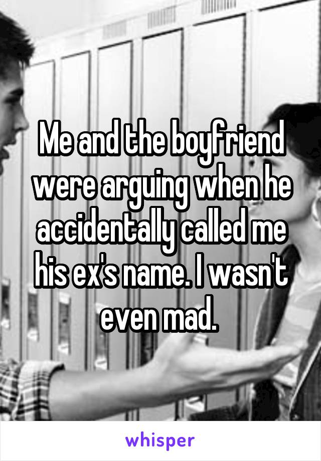 Me and the boyfriend were arguing when he accidentally called me his ex's name. I wasn't even mad. 