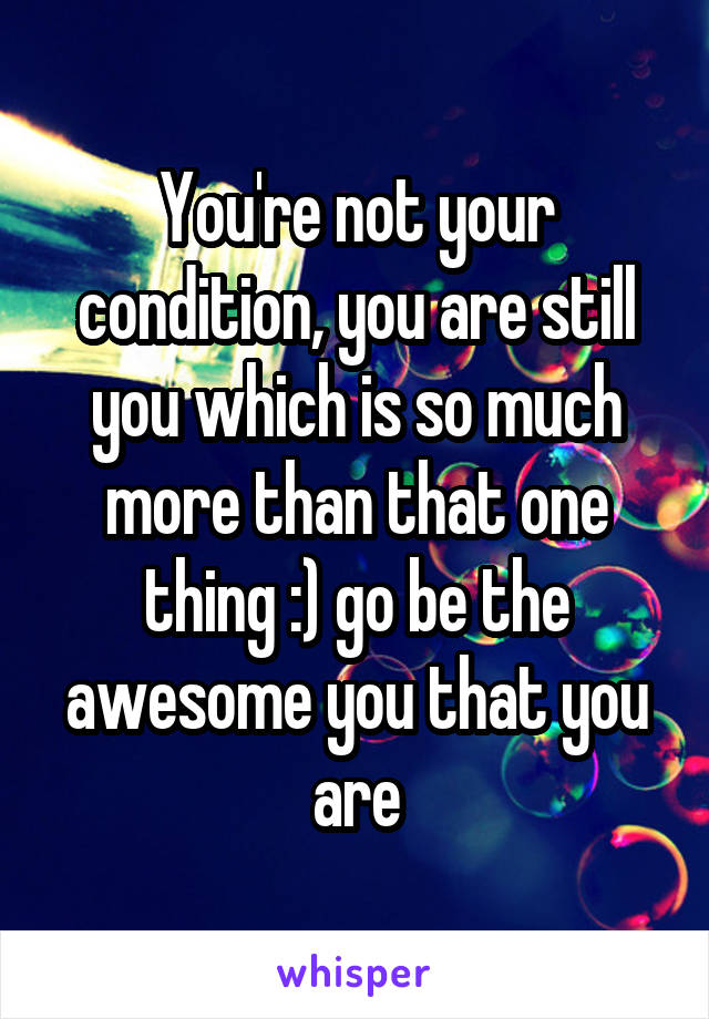 You're not your condition, you are still you which is so much more than that one thing :) go be the awesome you that you are