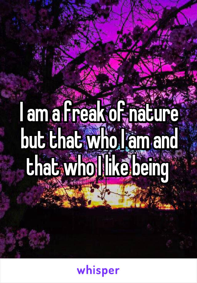 I am a freak of nature but that who I am and that who I like being 