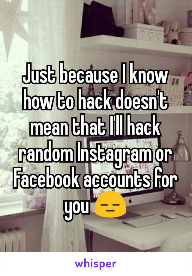 Just because I know how to hack doesn't mean that I'll hack random Instagram or Facebook accounts for you 😑