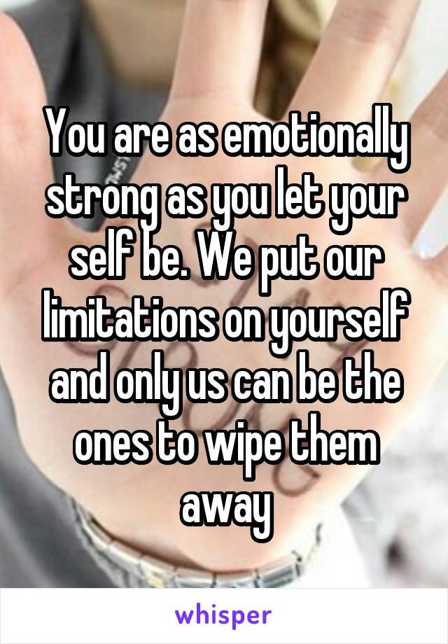 You are as emotionally strong as you let your self be. We put our limitations on yourself and only us can be the ones to wipe them away