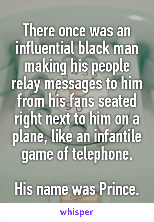 There once was an influential black man making his people relay messages to him from his fans seated right next to him on a plane, like an infantile game of telephone.

His name was Prince.