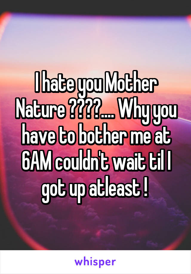 I hate you Mother Nature 😢🤒😷💊.... Why you have to bother me at 6AM couldn't wait til I got up atleast ! 