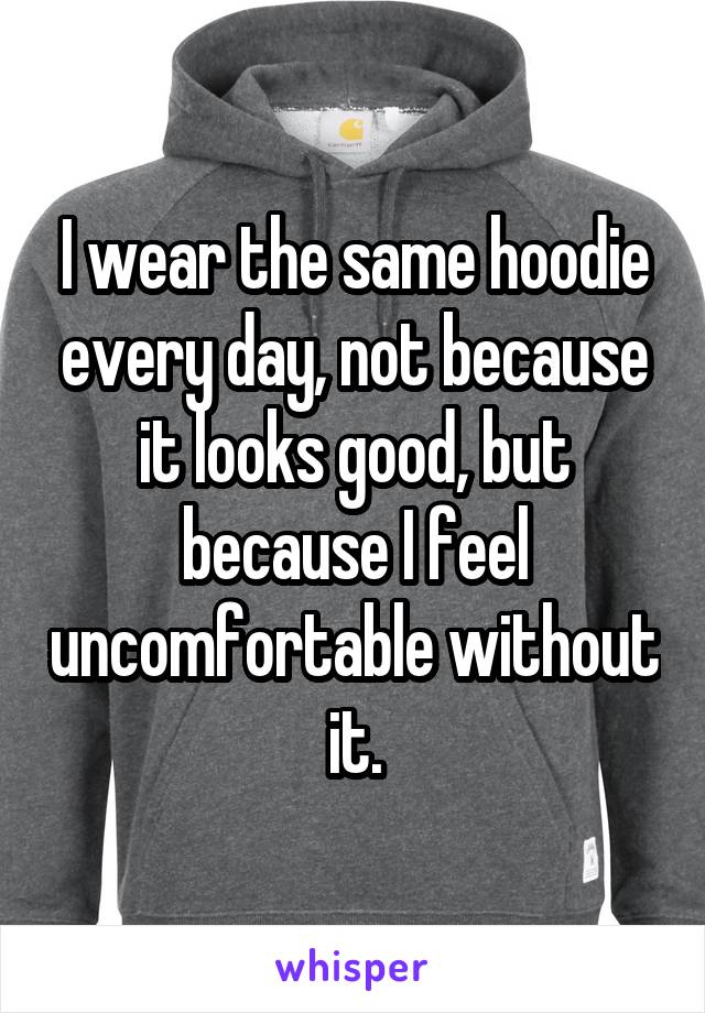 I wear the same hoodie every day, not because it looks good, but because I feel uncomfortable without it.