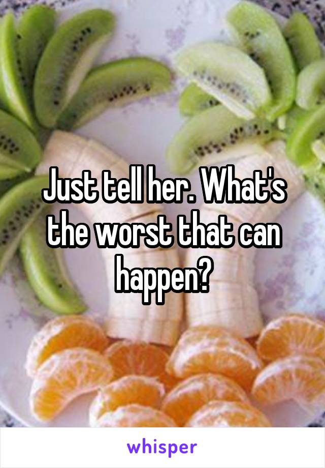 Just tell her. What's the worst that can happen?