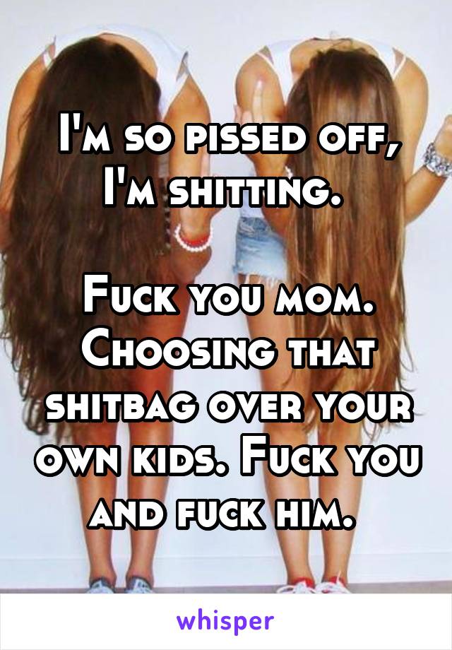 I'm so pissed off, I'm shitting. 

Fuck you mom. Choosing that shitbag over your own kids. Fuck you and fuck him. 