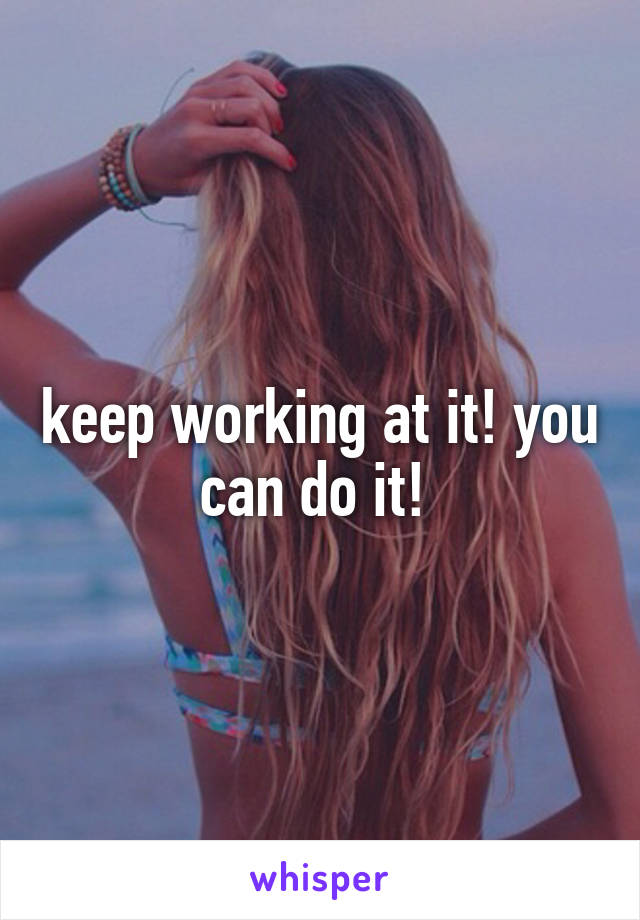 keep working at it! you can do it! 