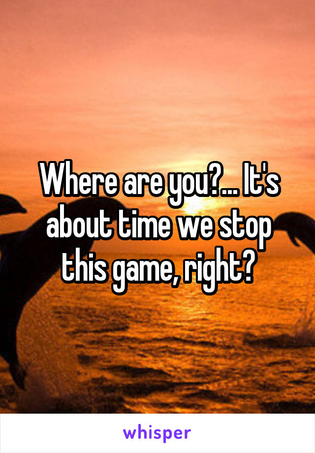 Where are you?... It's about time we stop this game, right?