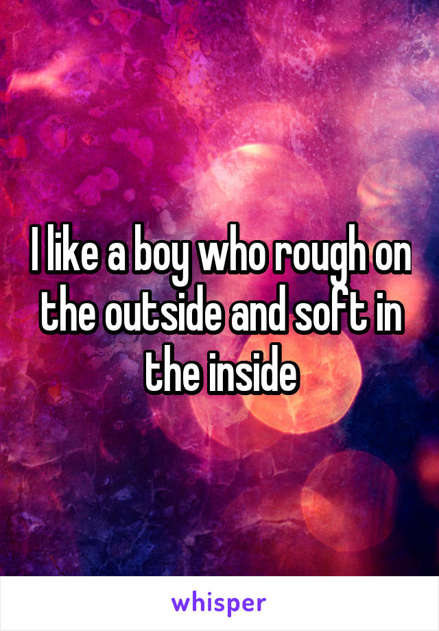 I like a boy who rough on the outside and soft in the inside