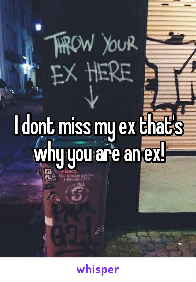 I dont miss my ex that's why you are an ex!