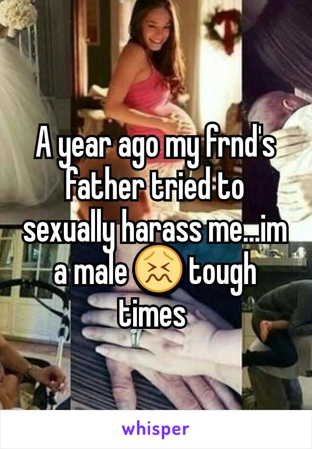 A year ago my frnd's father tried to sexually harass me...im a male 😖 tough times 