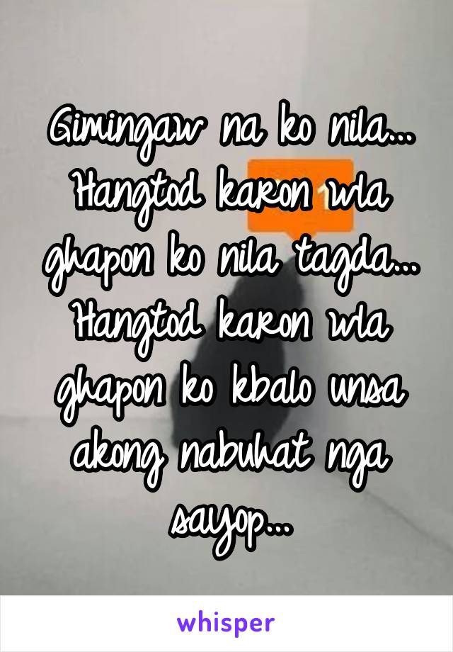 Gimingaw na ko nila... Hangtod karon wla ghapon ko nila tagda... Hangtod karon wla ghapon ko kbalo unsa akong nabuhat nga sayop...