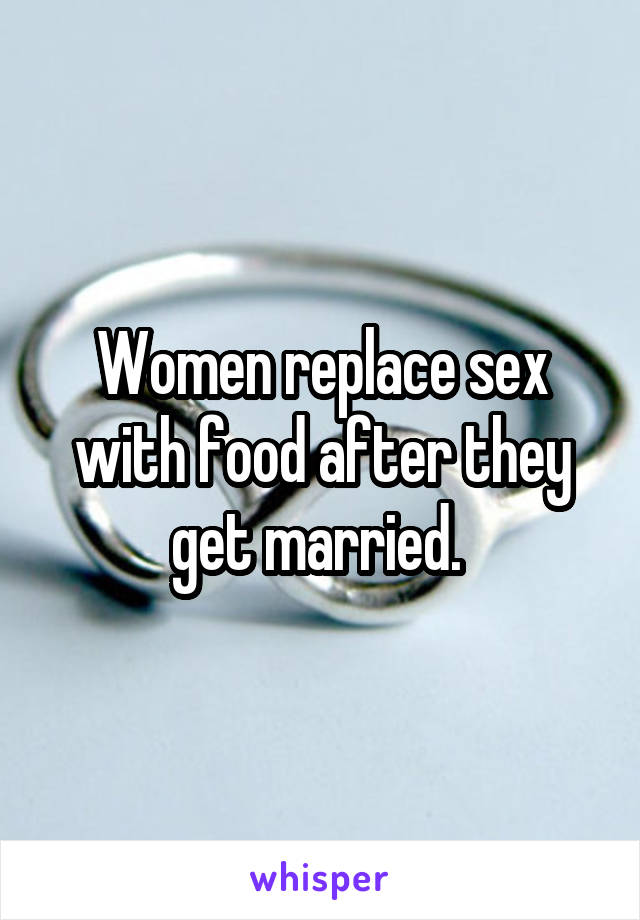 Women replace sex with food after they get married. 