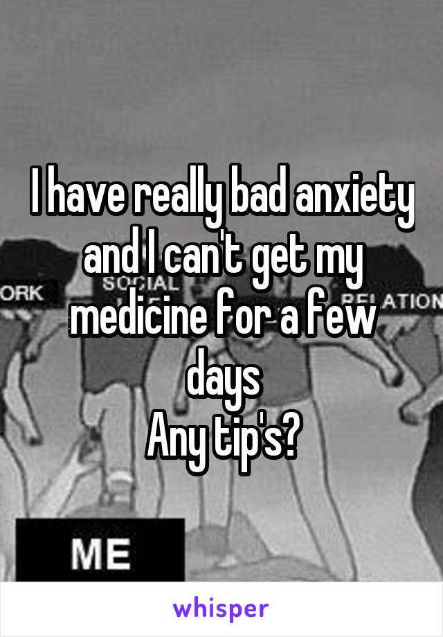 I have really bad anxiety and I can't get my medicine for a few days
Any tip's?