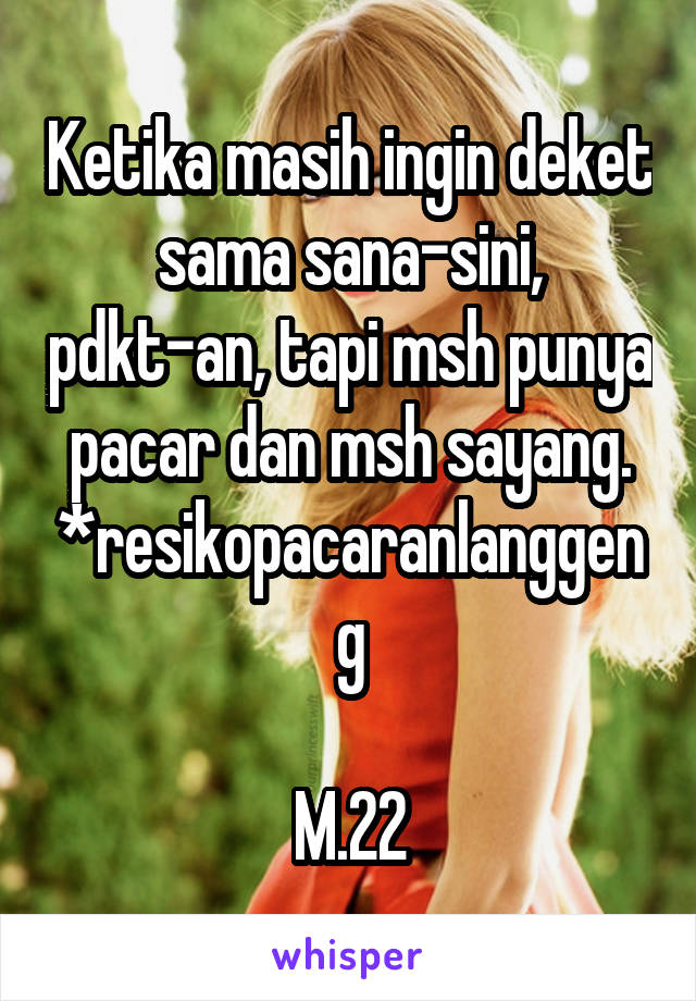 Ketika masih ingin deket sama sana-sini, pdkt-an, tapi msh punya pacar dan msh sayang.
*resikopacaranlanggeng

M.22