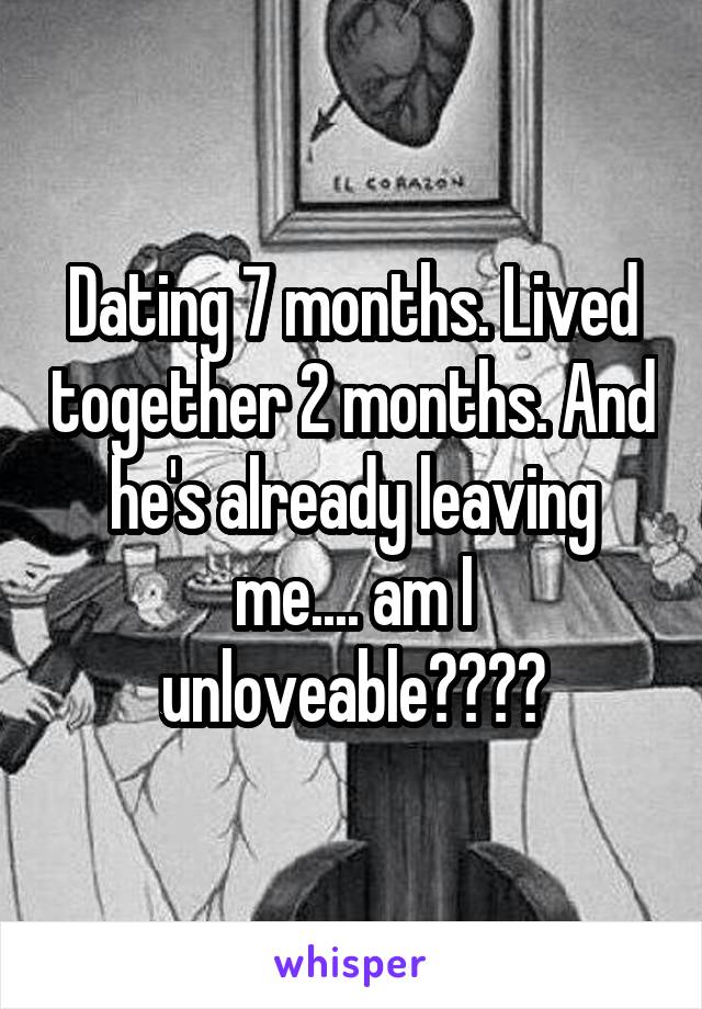 Dating 7 months. Lived together 2 months. And he's already leaving me.... am I unloveable????