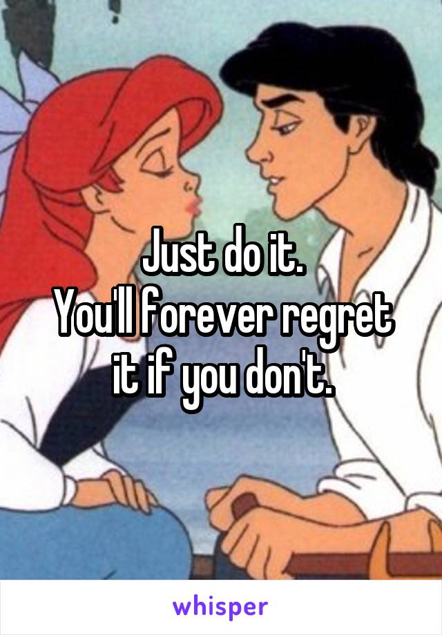 Just do it.
You'll forever regret it if you don't.