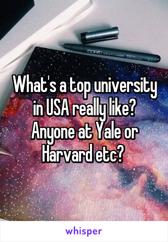 What's a top university in USA really like? Anyone at Yale or Harvard etc? 