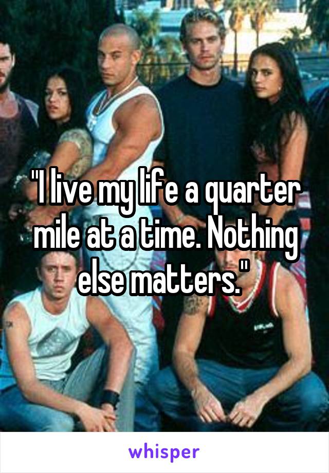 "I live my life a quarter mile at a time. Nothing else matters." 