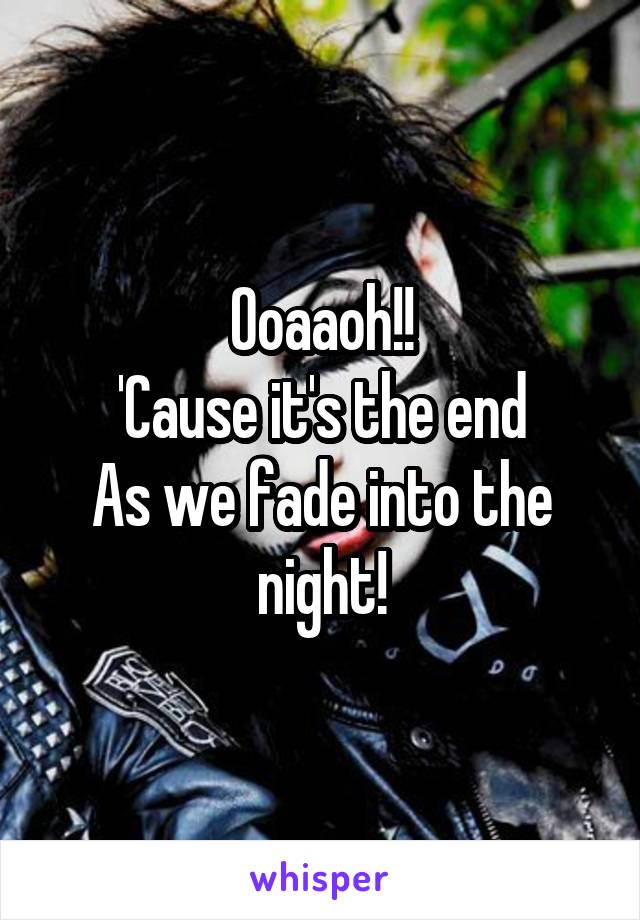 Ooaaoh!!
'Cause it's the end
As we fade into the night!