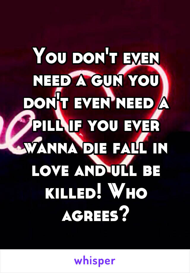 You don't even need a gun you don't even need a pill if you ever wanna die fall in love and ull be killed! Who agrees?