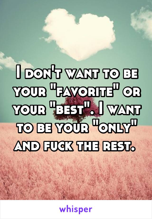 I don't want to be your "favorite" or your "best". I want to be your "only" and fuck the rest. 