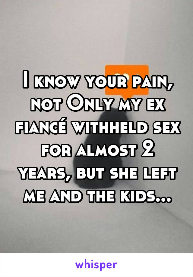 I know your pain, not Only my ex fiancé withheld sex for almost 2 years, but she left me and the kids...