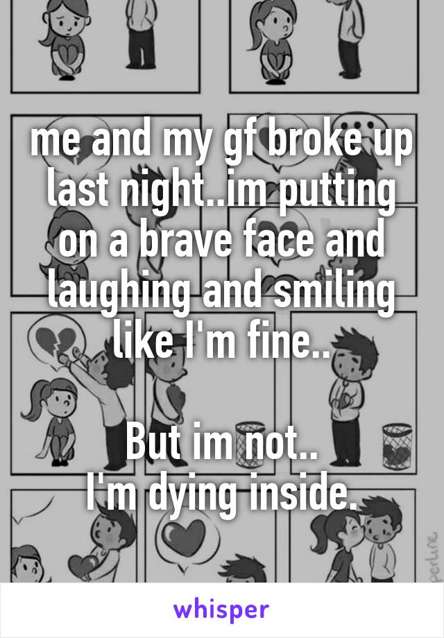 me and my gf broke up last night..im putting on a brave face and laughing and smiling like I'm fine..

But im not..
I'm dying inside.