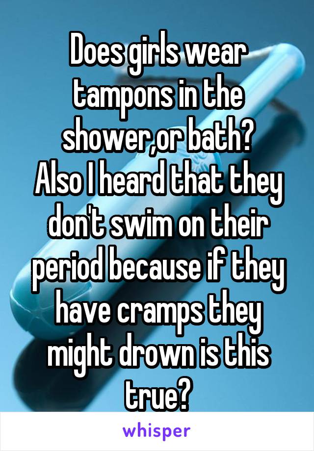 Does girls wear tampons in the shower,or bath?
Also I heard that they don't swim on their period because if they have cramps they might drown is this true?