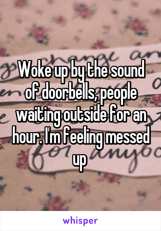 Woke up by the sound of doorbells, people waiting outside for an hour. I'm feeling messed up 