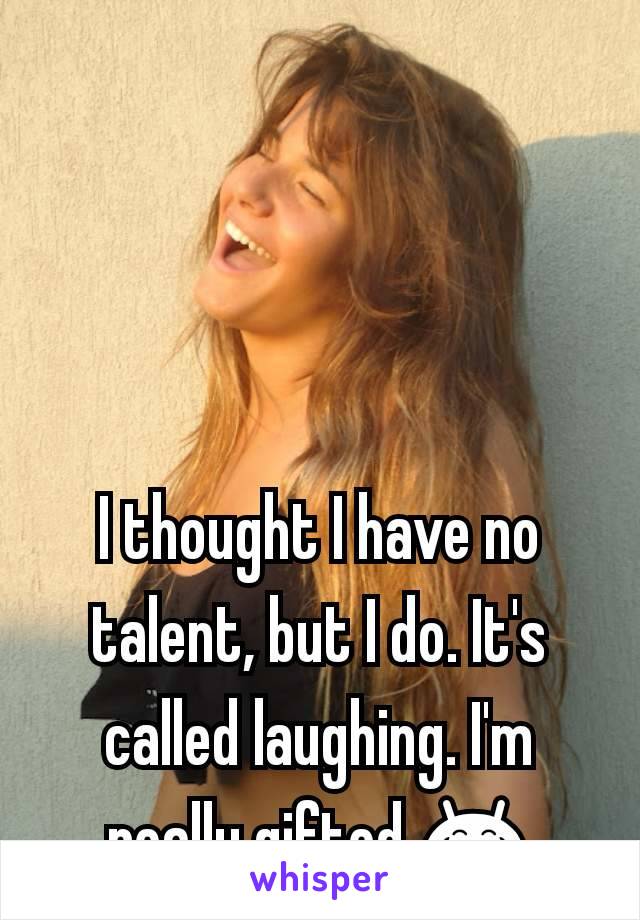 I thought I have no talent, but I do. It's called laughing. I'm really gifted 😂