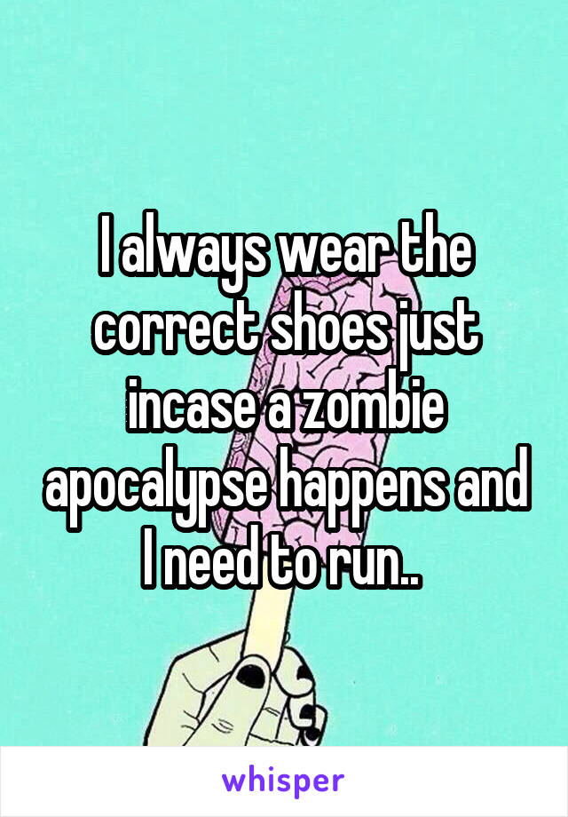 I always wear the correct shoes just incase a zombie apocalypse happens and I need to run.. 