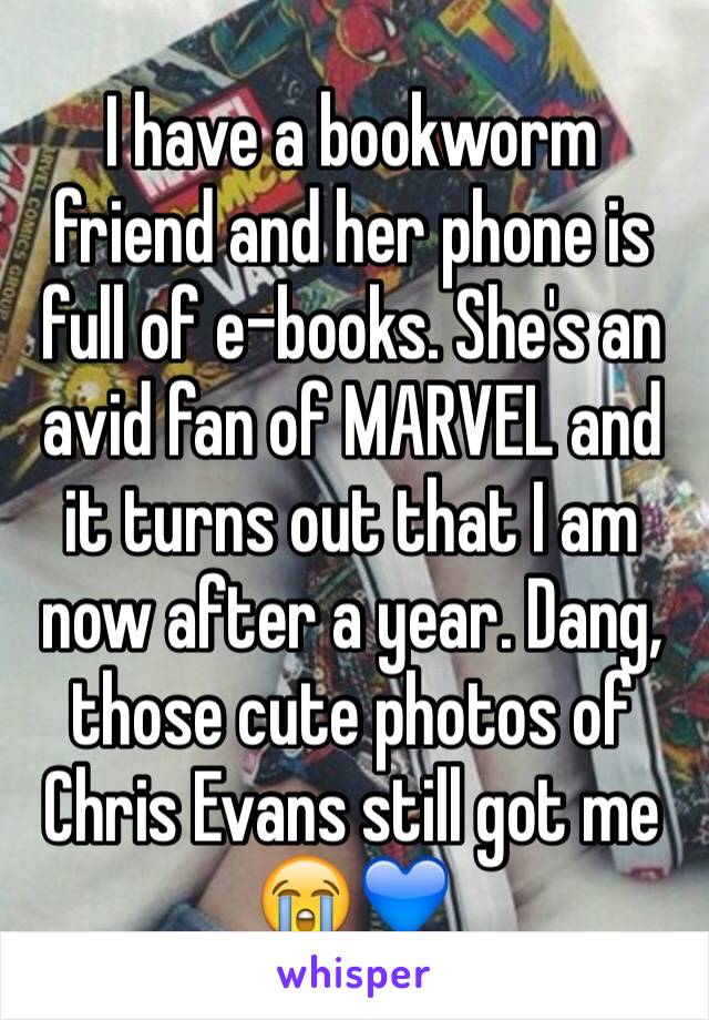 I have a bookworm friend and her phone is full of e-books. She's an avid fan of MARVEL and it turns out that I am now after a year. Dang, those cute photos of Chris Evans still got me 😭💙