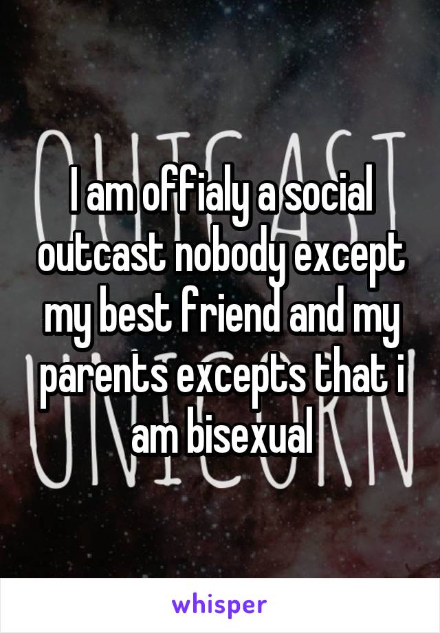 I am offialy a social outcast nobody except my best friend and my parents excepts that i am bisexual