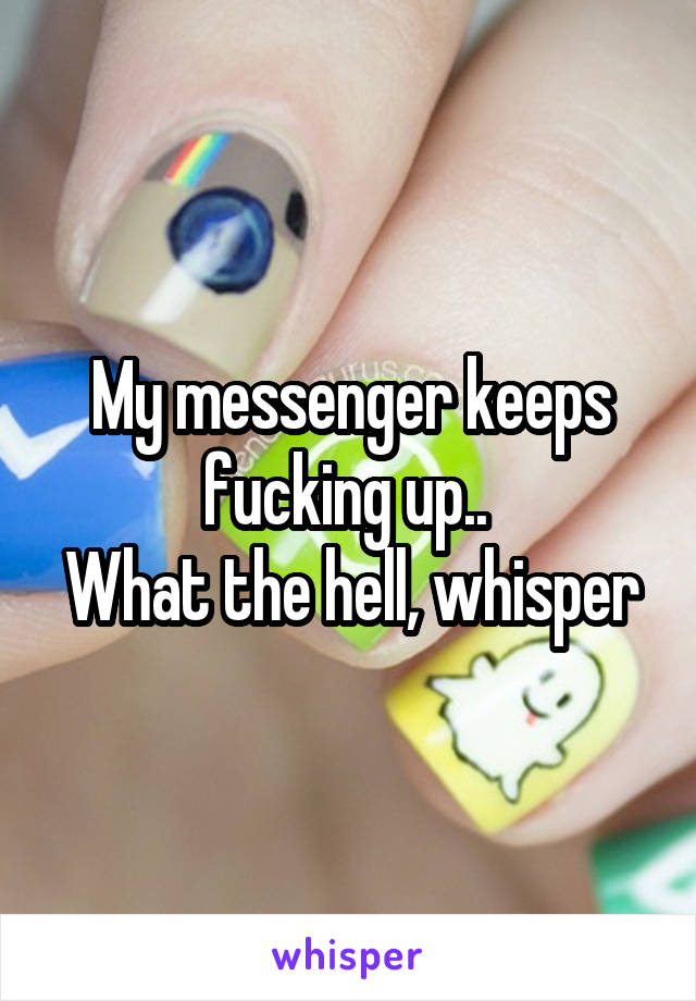 My messenger keeps fucking up.. 
What the hell, whisper