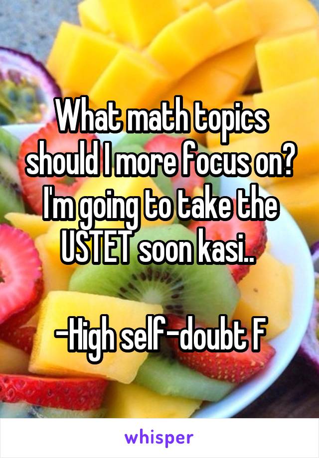 What math topics should I more focus on? I'm going to take the USTET soon kasi.. 

-High self-doubt F