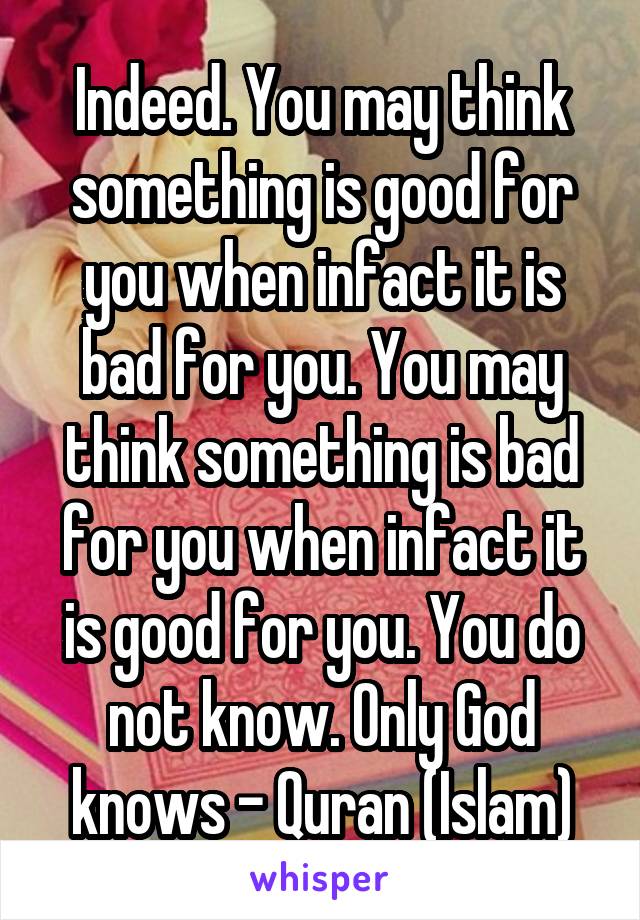 Indeed. You may think something is good for you when infact it is bad for you. You may think something is bad for you when infact it is good for you. You do not know. Only God knows - Quran (Islam)