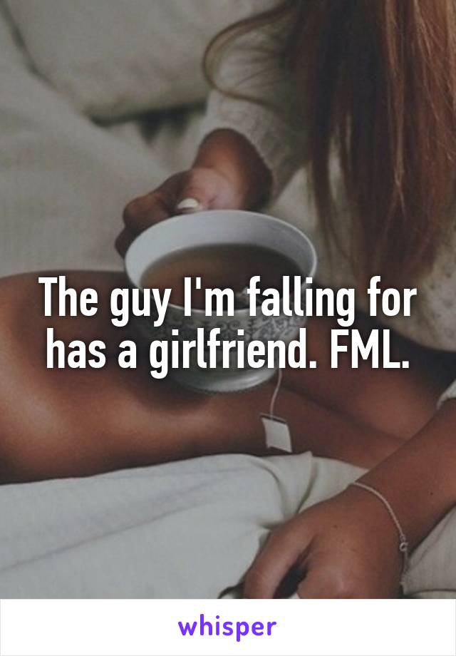 The guy I'm falling for has a girlfriend. FML.