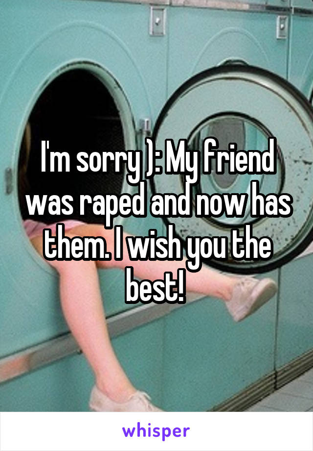 I'm sorry ): My friend was raped and now has them. I wish you the best! 