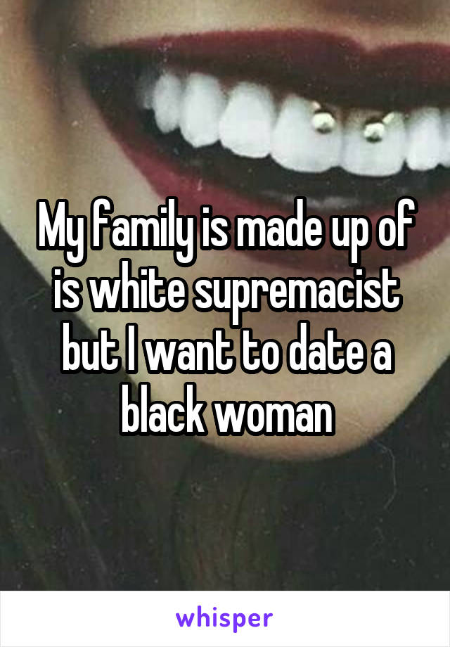 My family is made up of is white supremacist but I want to date a black woman