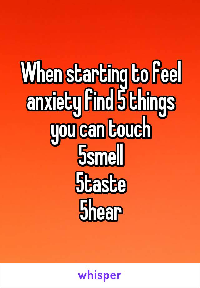 When starting to feel anxiety find 5 things you can touch
5smell
5taste
5hear