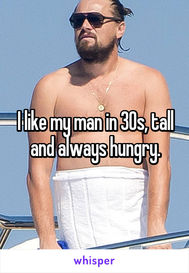 I like my man in 30s, tall and always hungry.