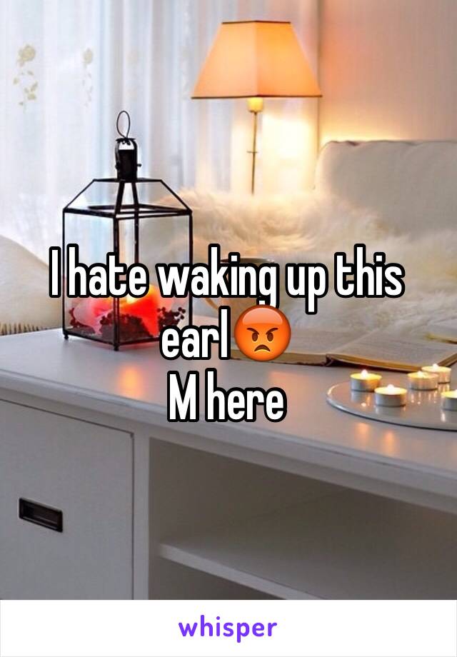 I hate waking up this earl😡
M here 