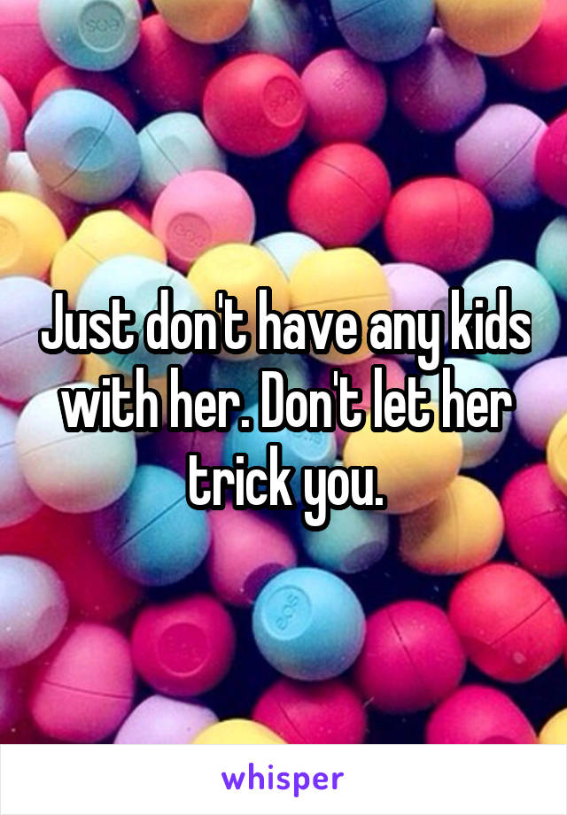 Just don't have any kids with her. Don't let her trick you.