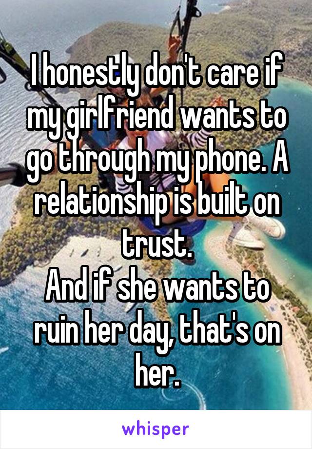 I honestly don't care if my girlfriend wants to go through my phone. A relationship is built on trust.
And if she wants to ruin her day, that's on her.