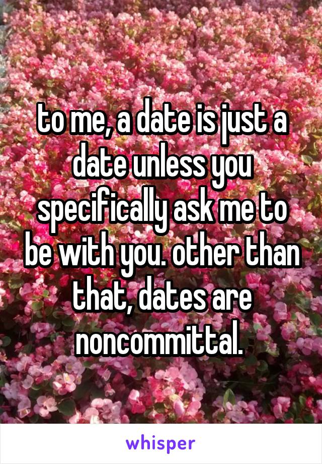 to me, a date is just a date unless you specifically ask me to be with you. other than that, dates are noncommittal. 