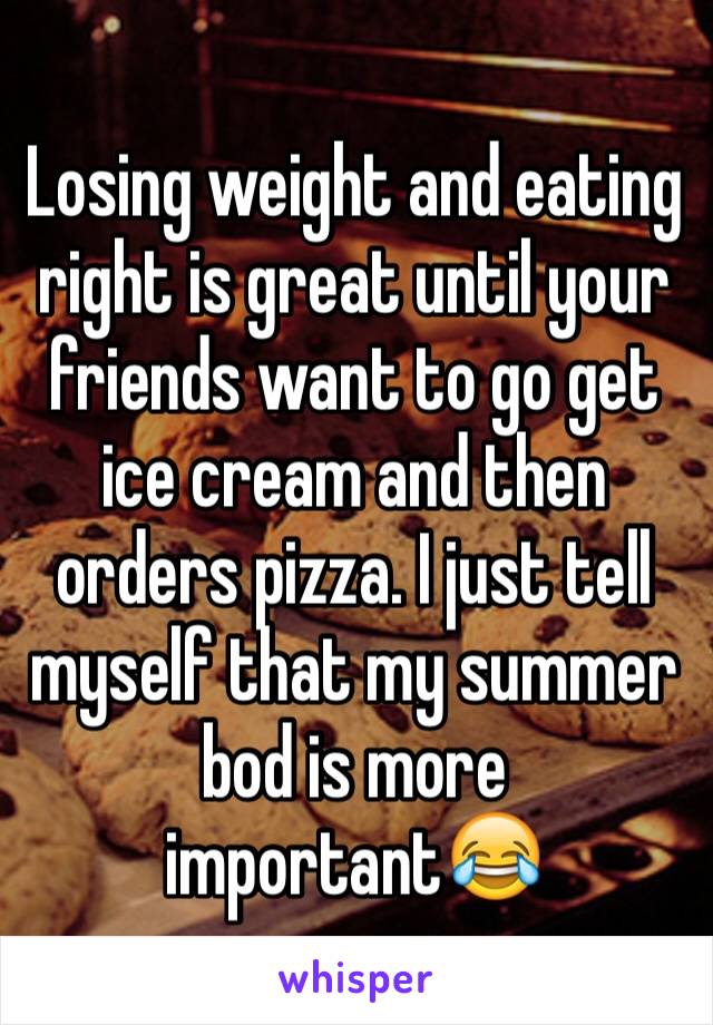 Losing weight and eating right is great until your friends want to go get ice cream and then orders pizza. I just tell myself that my summer bod is more important😂