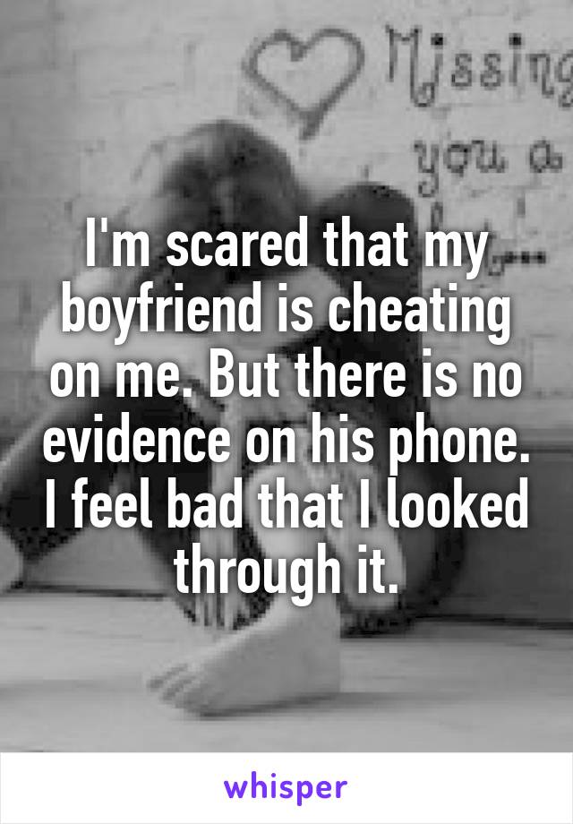 I'm scared that my boyfriend is cheating on me. But there is no evidence on his phone. I feel bad that I looked through it.