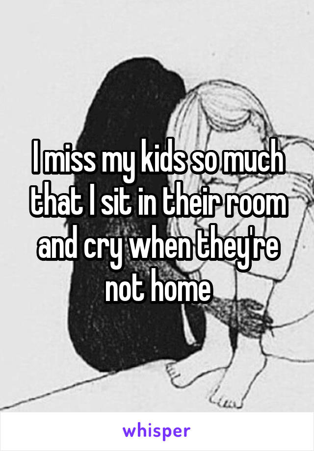 I miss my kids so much that I sit in their room and cry when they're not home